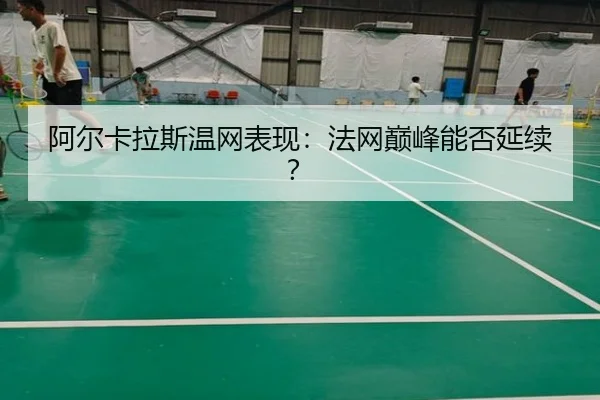 阿尔卡拉斯温网表现：法网巅峰能否延续？