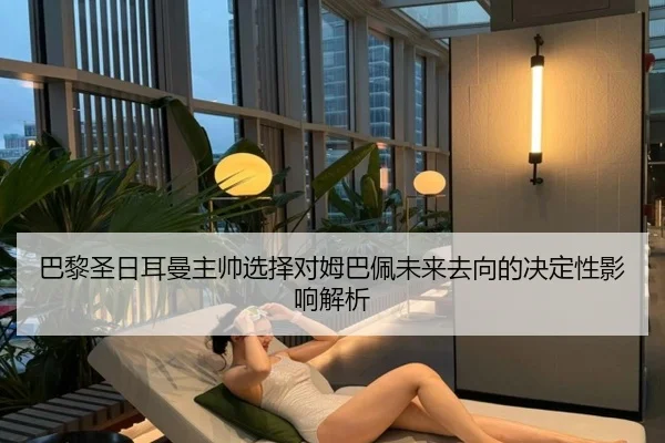 巴黎圣日耳曼主帅选择对姆巴佩未来去向的决定性影响解析