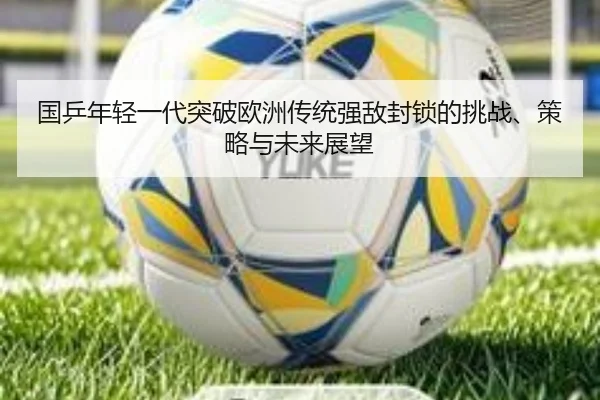 国乒年轻一代突破欧洲传统强敌封锁的挑战、策略与未来展望