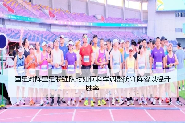 国足对阵亚足联强队时如何科学调整防守阵容以提升胜率