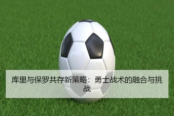 库里与保罗共存新策略：勇士战术的融合与挑战