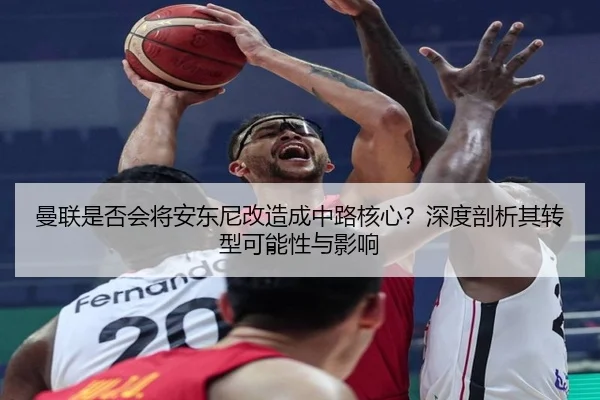 曼联是否会将安东尼改造成中路核心？深度剖析其转型可能性与影响