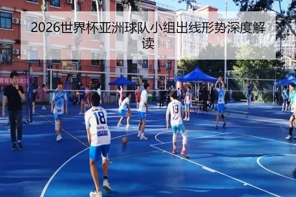 2026世界杯亚洲球队小组出线形势深度解读