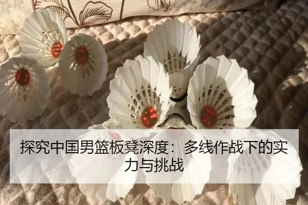 探究中国男篮板凳深度：多线作战下的实力与挑战