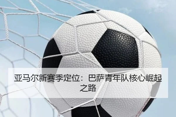 亚马尔新赛季定位：巴萨青年队核心崛起之路