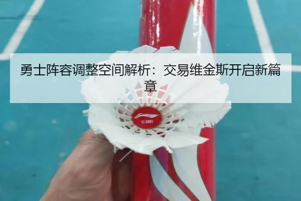 勇士阵容调整空间解析：交易维金斯开启新篇章