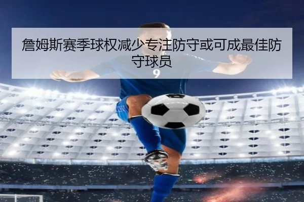 詹姆斯赛季球权减少专注防守或可成最佳防守球员