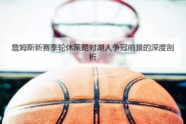 詹姆斯新赛季轮休策略对湖人争冠前景的深度剖析